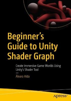 Beginner's Guide to Unity Shader Graph: Create Immersive Game Worlds Using Unity’s Shader Tool - Álvaro Alda - cover