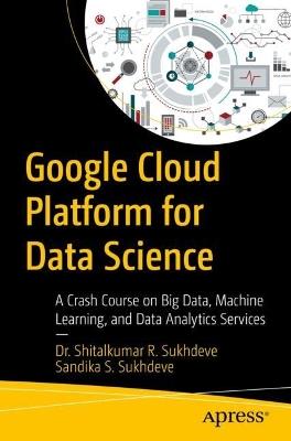 Google Cloud Platform for Data Science: A Crash Course on Big Data, Machine Learning, and Data Analytics Services - Dr. Shitalkumar R. Sukhdeve,Sandika S. Sukhdeve - cover