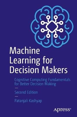 Machine Learning for Decision Makers: Cognitive Computing Fundamentals for Better Decision Making - Patanjali Kashyap - cover