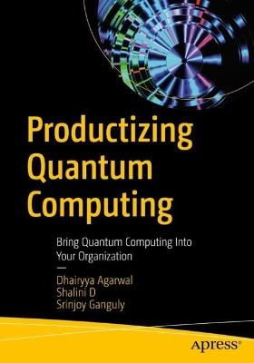 Productizing Quantum Computing: Bring Quantum Computing Into Your Organization - Dhairyya Agarwal,Shalini D,Srinjoy Ganguly - cover