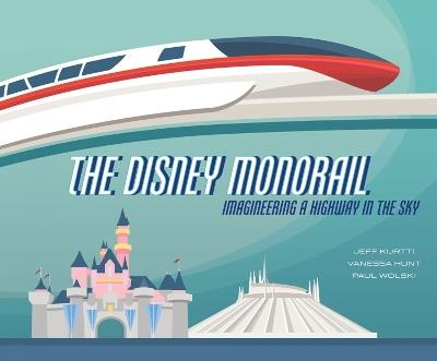 The Disney Monorail: Imagineering the Highway in the Sky - Jeff Kurtti,Vanessa Hunt,Paul Wolski - cover
