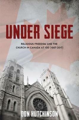 Under Siege: Religious Freedom and the Church in Canada at 150 (1867-2017) - Don Hutchinson - cover