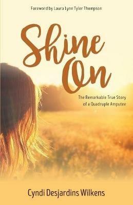 Shine on: The Remarkable True Story of a Quadruple Amputee - Cyndi Desjardins Wilkens - cover