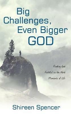 Big Challenges, Even Bigger God: Finding God Faithful in the Hard Moments of Life - Shireen Spencer - cover