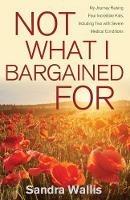 Not What I Bargained For: My Journey Raising Four Incredible Kids, Including Two with Severe Medical Conditions - Sandra Wallis - cover