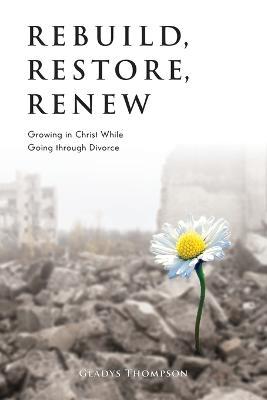 Rebuild, Restore, Renew: Growing in Christ While Going through Divorce - Gladys Thompson - cover