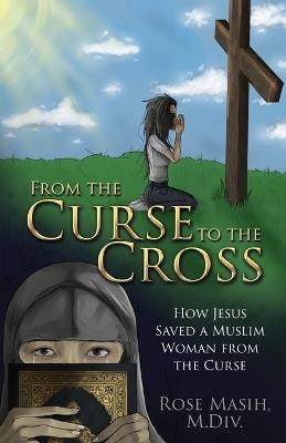 From the Curse to the Cross: How Jesus Saved a Muslim Woman from the Curse - Rose Masih - cover