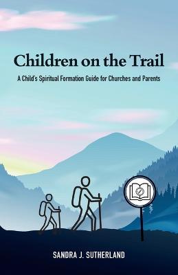 Children on the Trail: A Child's Spiritual Formation Guide for Churches and Parents - Sandra J Sutherland - cover