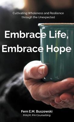 Embrace Life, Embrace Hope: Cultivating Wholeness and Resilience through the Unexpected - Fern E M Buszowski - cover