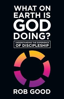 What on Earth Is God Doing?: Understanding the Experience of Discipleship - Rob Good - cover
