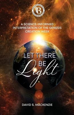 Let There Be Light: A Science-Informed Interpretation of the Genesis Creation Week - David S MacKenzie - cover