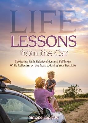 Life Lessons from the Car: Navigating Faith, Relationships and Fulfilment While Reflecting on the Road to Living Your Best Life - Simone Epplette - cover