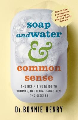Soap and Water & Common Sense: The Definitive Guide to Viruses, Bacteria, Parasites, and Disease - Bonnie Henry - cover