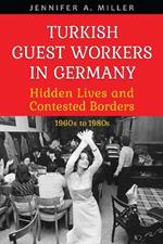 Turkish Guest Workers in Germany: Hidden Lives and Contested Borders, 1960s to 1980s