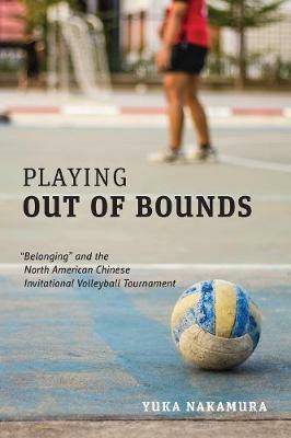 Playing Out of Bounds: "Belonging" and the North American Chinese Invitational Volleyball Tournament - Yuka Nakamura - cover