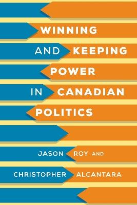 Winning and Keeping Power in Canadian Politics - Jason Roy,Christopher Alcantara - cover