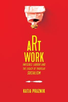 Art Work: Invisible Labour and the Legacy of Yugoslav Socialism - Katja Praznik - cover