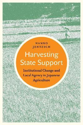 Harvesting State Support: Institutional Change and Local Agency in Japanese Agriculture - Hanno Jentzsch - cover