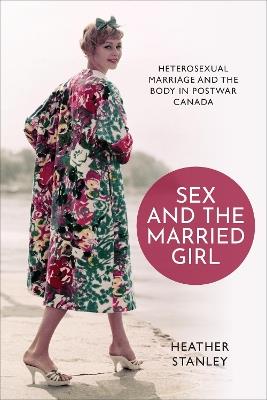 Sex and the Married Girl: Heterosexual Marriage and the Body in Postwar Canada - Heather Stanley - cover