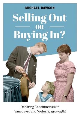 Selling Out or Buying In?: Debating Consumerism in Vancouver and Victoria, 1945-1985 - Michael Dawson - cover