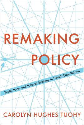 Remaking Policy: Scale, Pace, and Political Strategy in Health Care Reform - Carolyn Tuohy - cover