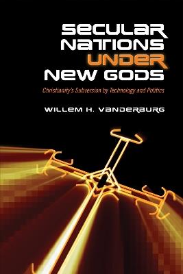 Secular Nations under New Gods: Christianity's Subversion by Technology and Politics - Willem H. Vanderburg - cover