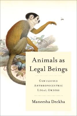 Animals as Legal Beings: Contesting Anthropocentric Legal Orders - Maneesha Deckha - cover