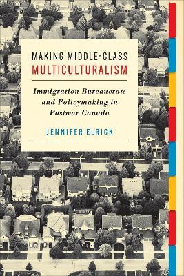 Making Middle-Class Multiculturalism: Immigration Bureaucrats and Policymaking in Postwar Canada - Jennifer Elrick - cover