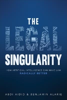 The Legal Singularity: How Artificial Intelligence Can Make Law Radically Better - Abdi Aidid,Benjamin Alarie - cover