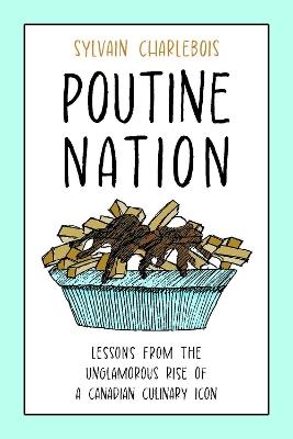 Poutine Nation: Lessons from the Unglamorous Rise of a Canadian Culinary Icon - Sylvain Charlebois - cover