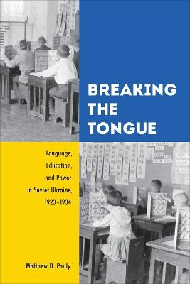 Breaking the Tongue: Language, Education, and Power in Soviet Ukraine, 1923-1934 - Matthew D. Pauly - cover