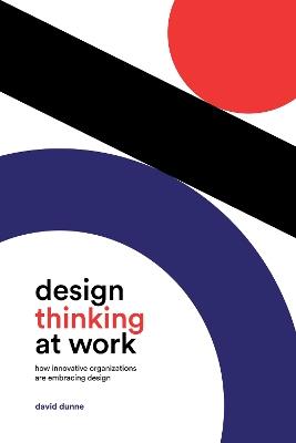 Design Thinking at Work: How Innovative Organizations are Embracing Design - David Dunne - cover