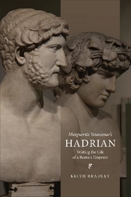 Marguerite Yourcenar's Hadrian: Writing the Life of a Roman Emperor - Keith Bradley - cover
