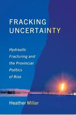 Fracking Uncertainty: Hydraulic Fracturing and the Provincial Politics of Risk - Heather Millar - cover