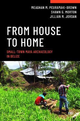 From House to Home: Small-Town Maya Archaeology in Belize - Meaghan M. Peuramaki-Brown,Shawn G. Morton,Jillian M. Jordan - cover