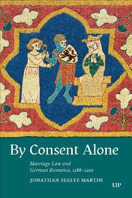 By Consent Alone: Marriage Law and German Romance, 1186-1210 - Jonathan Seelye Martin - cover