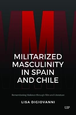 Militarized Masculinity in Spain and Chile: Remembering Violence Through Film and Literature - Lisa DiGiovanni - cover