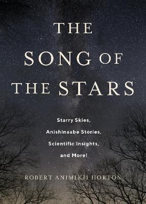 The Song of the Stars: Starry Skies, Anishinaabe Stories, Scientific Insights, and More! - Robert Animikii Horton - cover