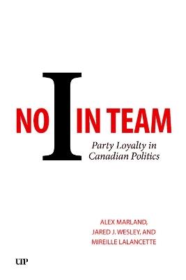 No I in Team: Party Loyalty in Canadian Politics - Alex Marland,Jared J. Wesley,Mireille Lalancette - cover