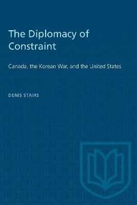 The Diplomacy of Constraint: Canada, the Korean War, and the United States - Denis Stairs - cover