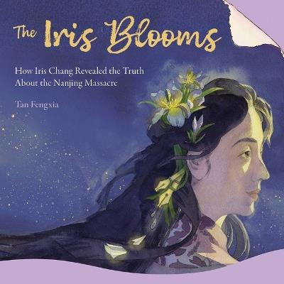The Iris Blooms: How Iris Chang Revealed the Truth about the Nanjing Massacre - Fengxia Tan - cover