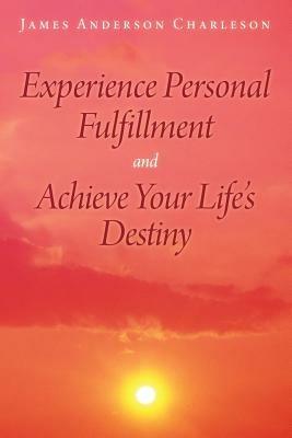 Experience Personal Fulfillment and Achieve Your Life's Destiny - James Anderson Charleson - cover