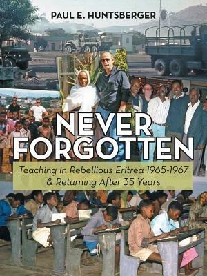 Never Forgotten: Teaching in Rebellious Eritrea 1965-1967 & Returning After 35 Years - Paul E Huntsberger - cover