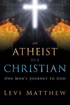 An Atheist to a Christian: One Man's Journey to God - Levi Matthew - cover