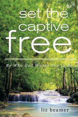 Set the Captive Free: Be Who God Wants You to Be - Liz Beamer - cover