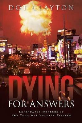 Dying for Answers: Expendable Workers of the Cold War Nuclear Testing - Dot Clayton - cover