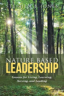 Nature Based Leadership: Lessons for Living, Learning, Serving, and Leading - Stephen B Jones - cover