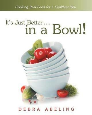 It's Just Better . . . in a Bowl!: Cooking Real Food for a Healthier You - Debra Abeling - cover