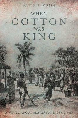 When Cotton Was King: A Novel About Slavery and Civil War - Alvin S Yusin - cover