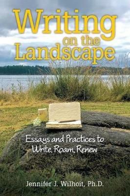 Writing on the Landscape: Essays and Practices to Write, Roam, Renew - Ph D Jennifer J Wilhoit - cover